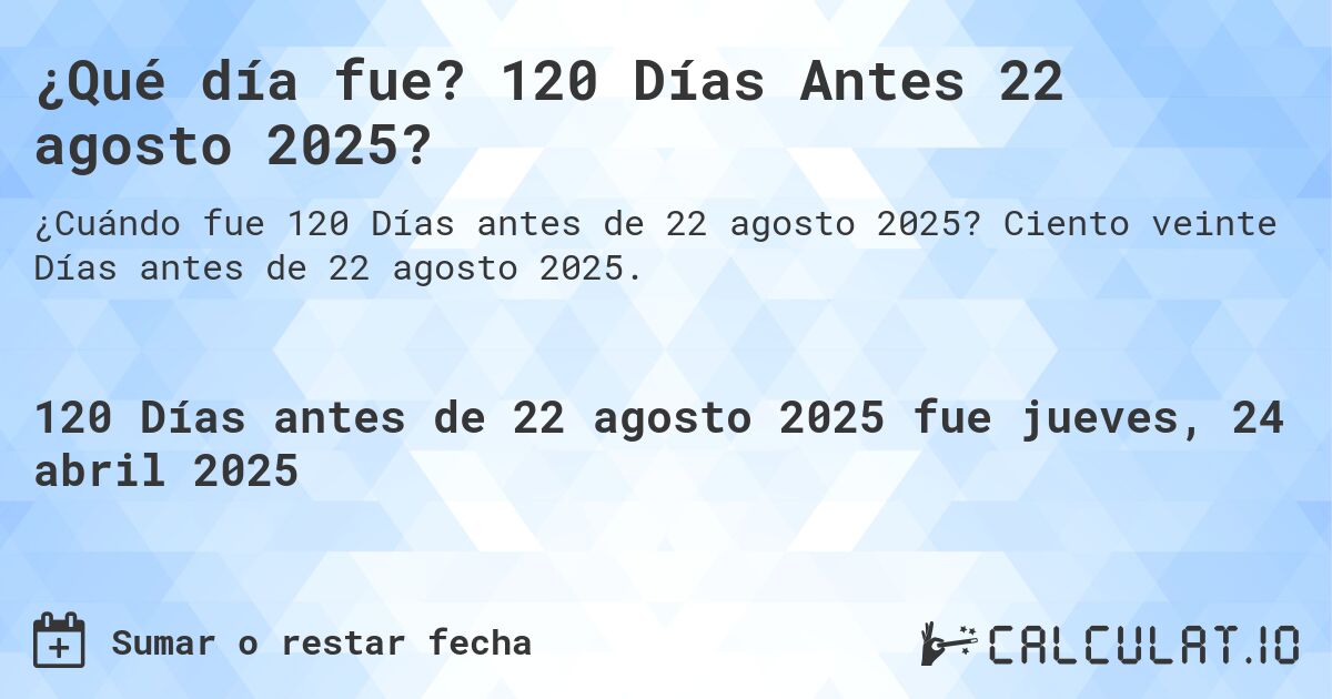¿Qué día fue? 120 Días Antes 22 agosto 2025?. Ciento veinte Días antes de 22 agosto 2025.