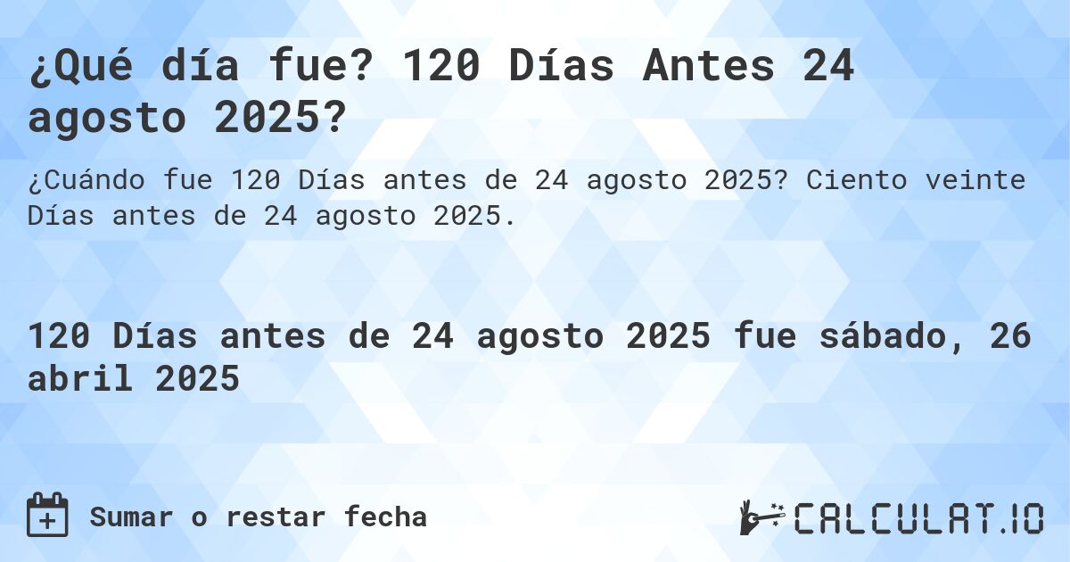 ¿Qué día fue? 120 Días Antes 24 agosto 2025?. Ciento veinte Días antes de 24 agosto 2025.