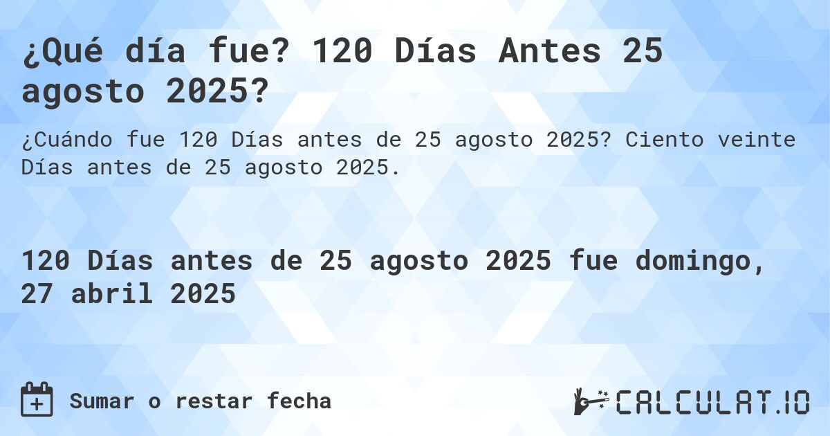 ¿Qué día fue? 120 Días Antes 25 agosto 2025?. Ciento veinte Días antes de 25 agosto 2025.