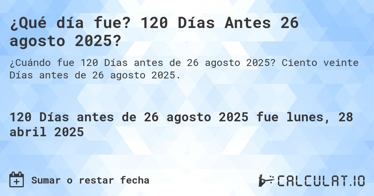¿Qué día fue? 120 Días Antes 26 agosto 2025?. Ciento veinte Días antes de 26 agosto 2025.