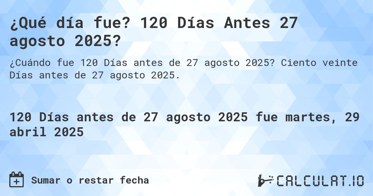 ¿Qué día fue? 120 Días Antes 27 agosto 2025?. Ciento veinte Días antes de 27 agosto 2025.