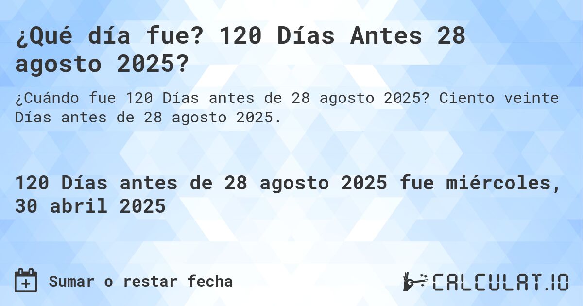 ¿Qué día fue? 120 Días Antes 28 agosto 2025?. Ciento veinte Días antes de 28 agosto 2025.