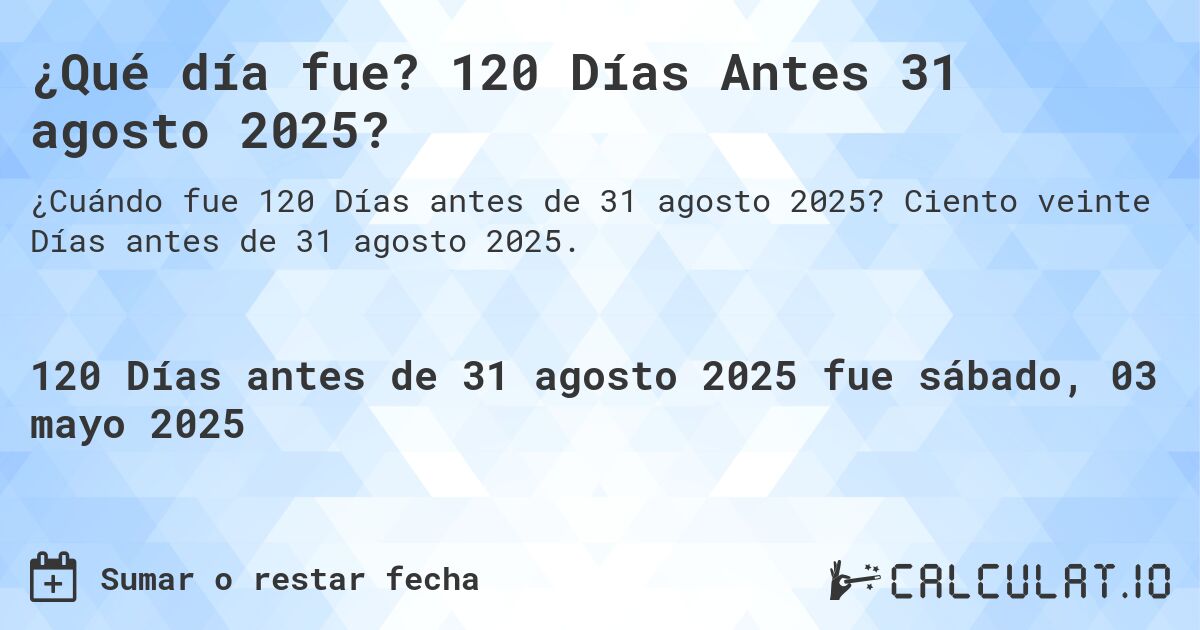 ¿Qué día fue? 120 Días Antes 31 agosto 2025?. Ciento veinte Días antes de 31 agosto 2025.
