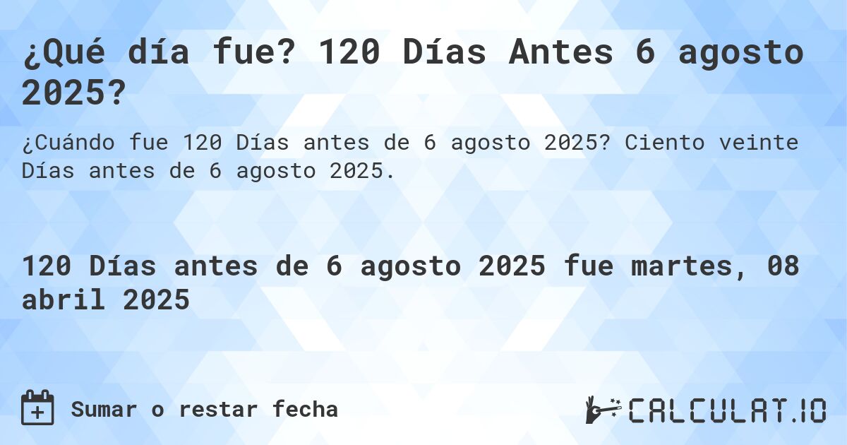¿Qué día fue? 120 Días Antes 6 agosto 2025?. Ciento veinte Días antes de 6 agosto 2025.