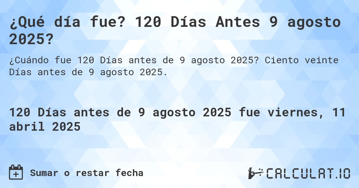 ¿Qué día fue? 120 Días Antes 9 agosto 2025?. Ciento veinte Días antes de 9 agosto 2025.
