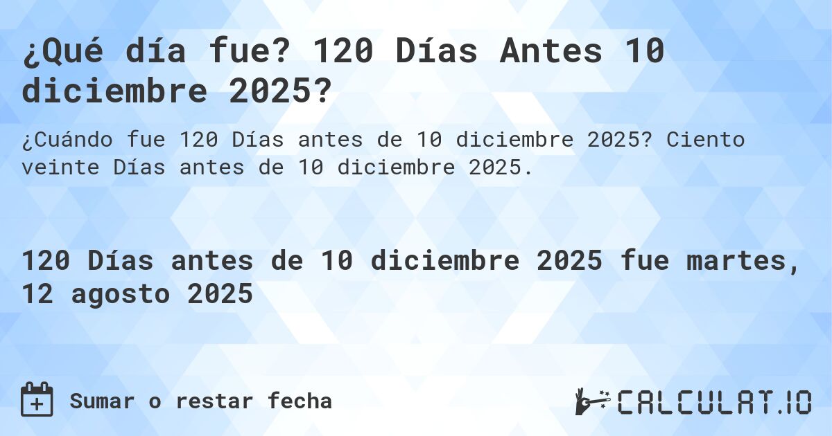 ¿Qué día fue? 120 Días Antes 10 diciembre 2025?. Ciento veinte Días antes de 10 diciembre 2025.