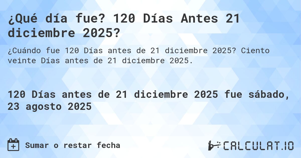 ¿Qué día fue? 120 Días Antes 21 diciembre 2025?. Ciento veinte Días antes de 21 diciembre 2025.