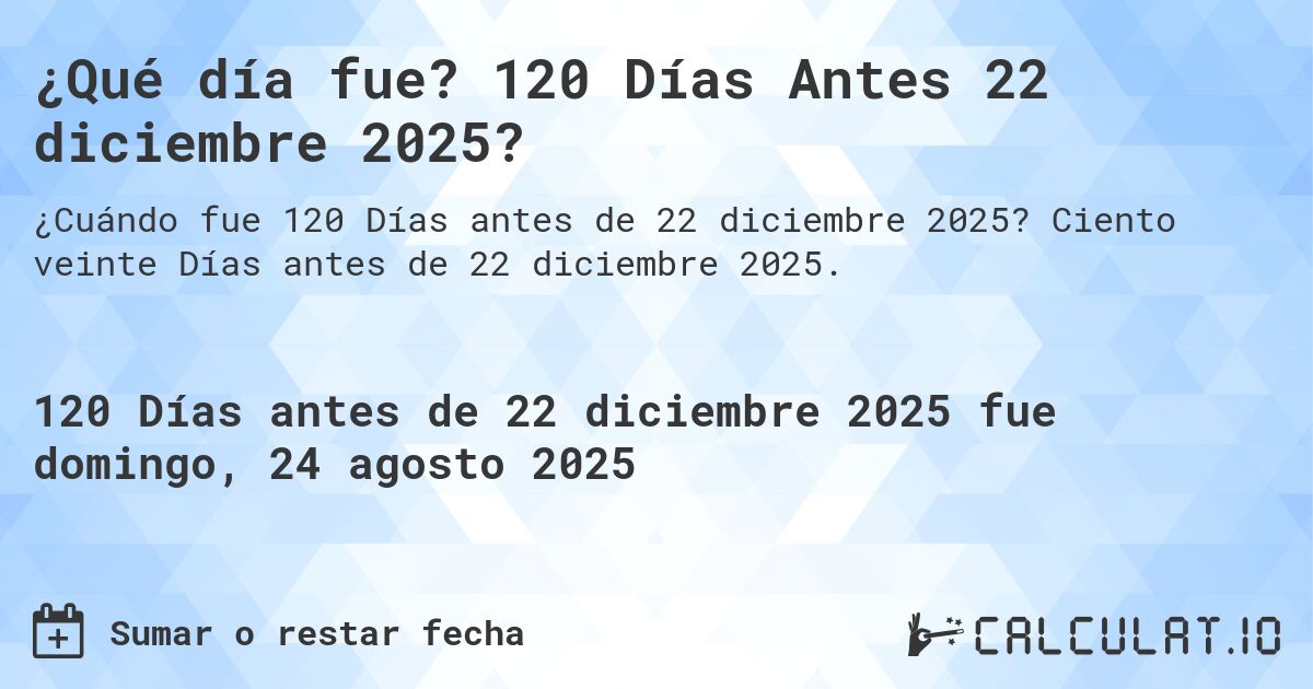 ¿Qué día fue? 120 Días Antes 22 diciembre 2025?. Ciento veinte Días antes de 22 diciembre 2025.