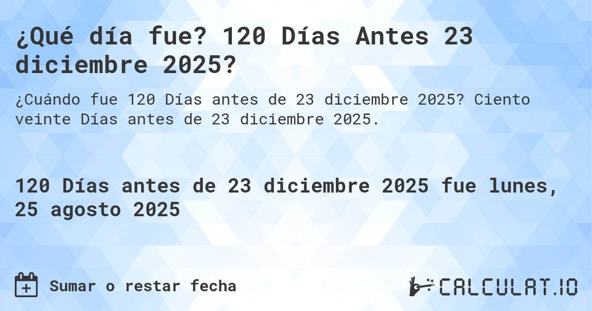 ¿Qué día fue? 120 Días Antes 23 diciembre 2025?. Ciento veinte Días antes de 23 diciembre 2025.