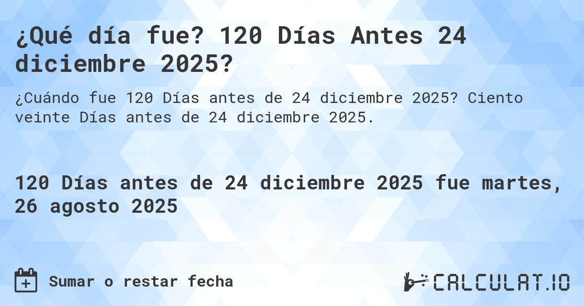 ¿Qué día fue? 120 Días Antes 24 diciembre 2025?. Ciento veinte Días antes de 24 diciembre 2025.
