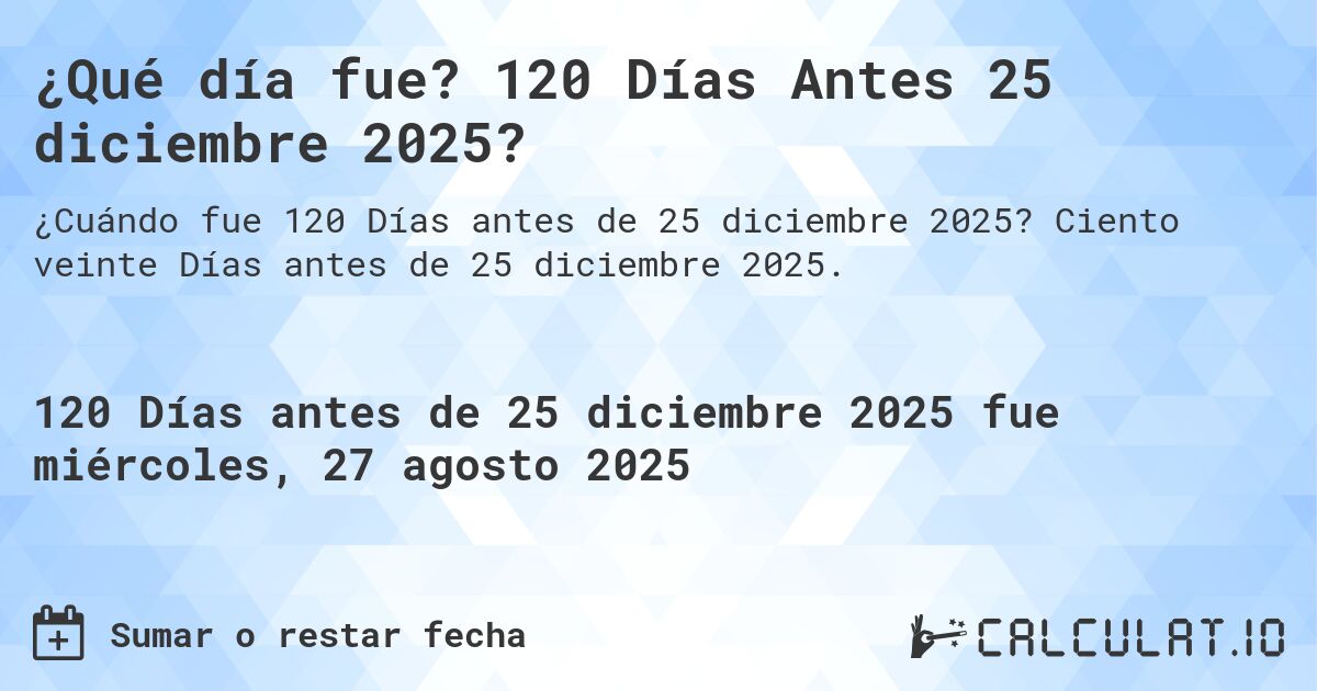 ¿Qué día fue? 120 Días Antes 25 diciembre 2025?. Ciento veinte Días antes de 25 diciembre 2025.