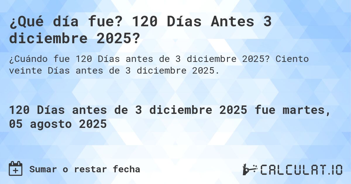 ¿Qué día fue? 120 Días Antes 3 diciembre 2025?. Ciento veinte Días antes de 3 diciembre 2025.