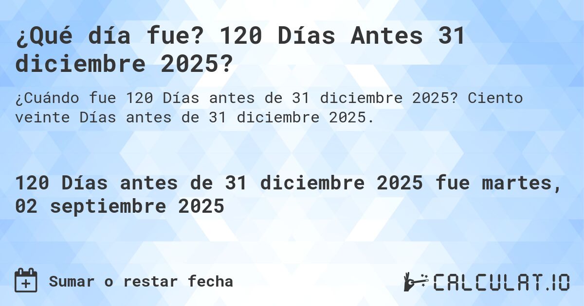 ¿Qué día fue? 120 Días Antes 31 diciembre 2025?. Ciento veinte Días antes de 31 diciembre 2025.