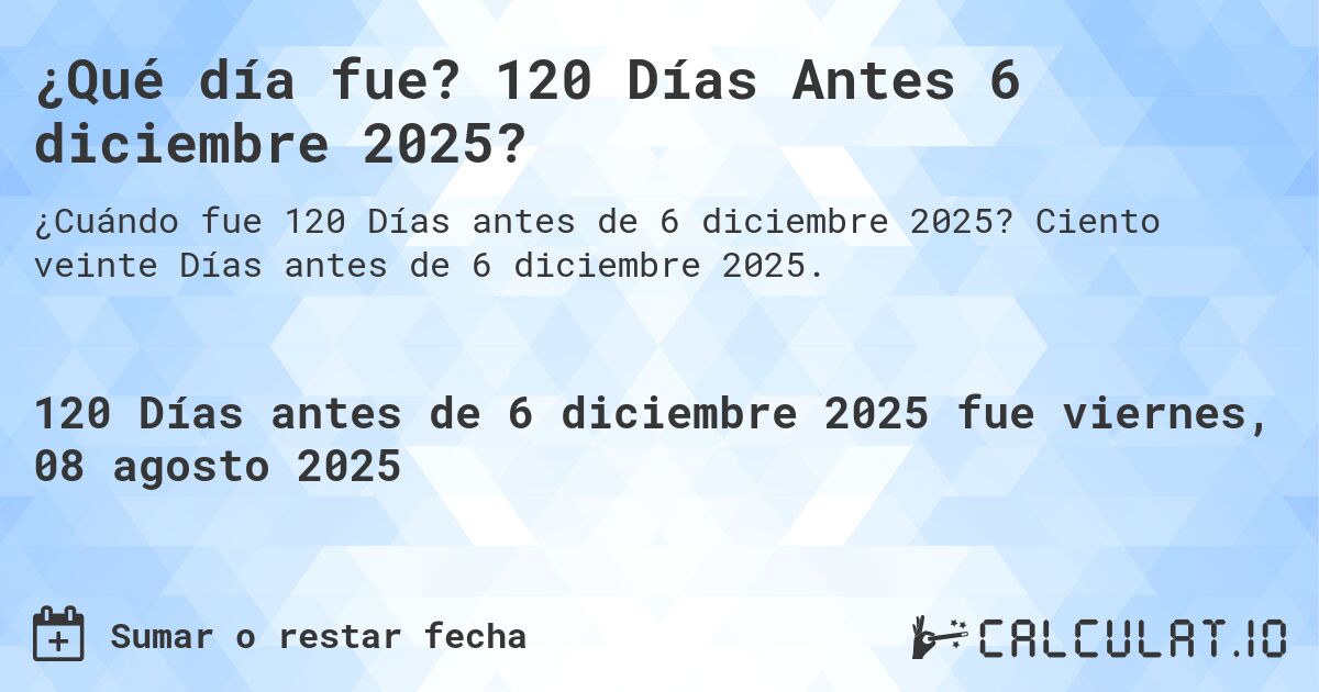 ¿Qué día fue? 120 Días Antes 6 diciembre 2025?. Ciento veinte Días antes de 6 diciembre 2025.