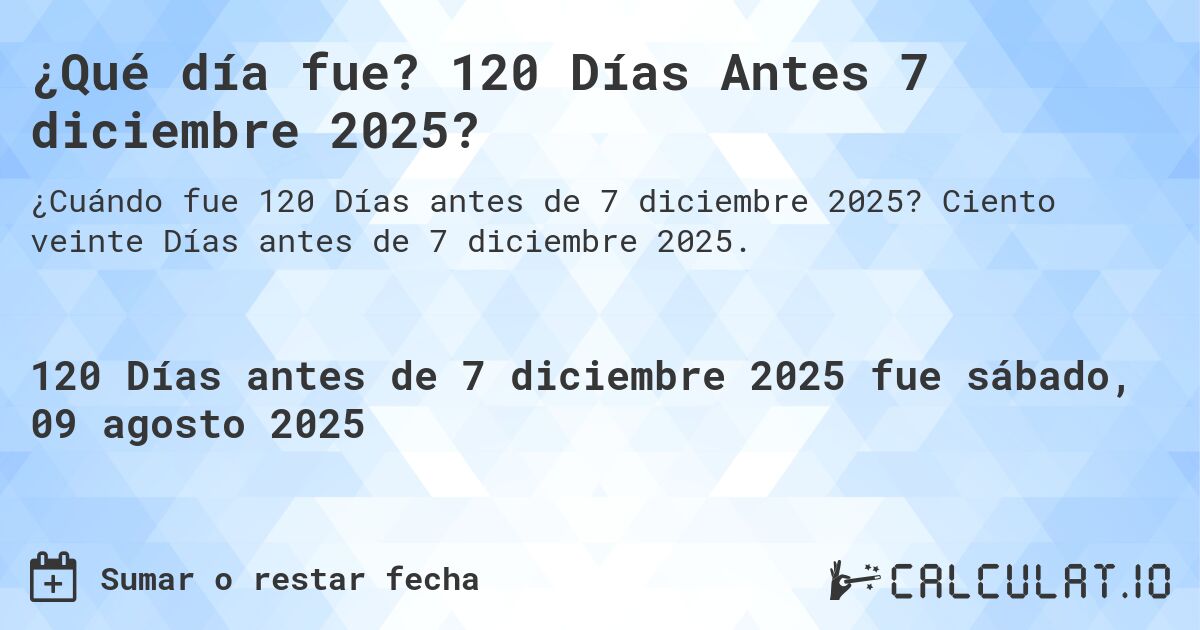 ¿Qué día fue? 120 Días Antes 7 diciembre 2025?. Ciento veinte Días antes de 7 diciembre 2025.