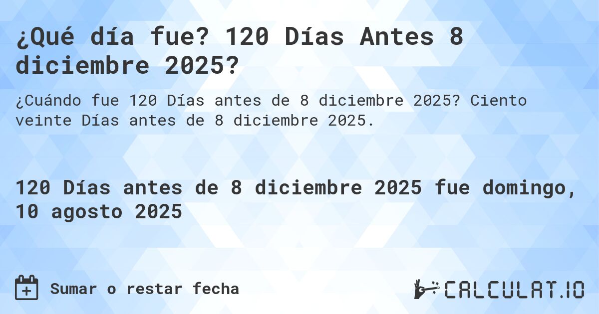 ¿Qué día fue? 120 Días Antes 8 diciembre 2025?. Ciento veinte Días antes de 8 diciembre 2025.
