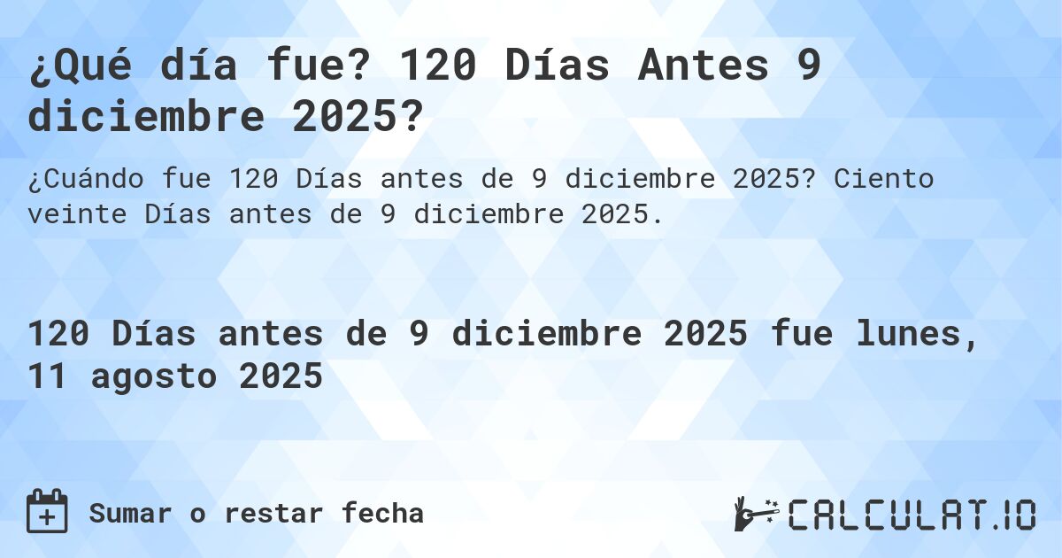 ¿Qué día fue? 120 Días Antes 9 diciembre 2025?. Ciento veinte Días antes de 9 diciembre 2025.