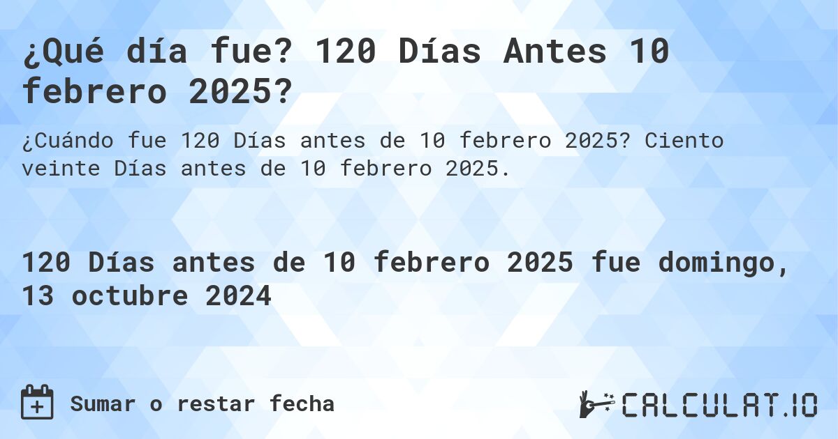 ¿Qué día fue? 120 Días Antes 10 febrero 2025?. Ciento veinte Días antes de 10 febrero 2025.