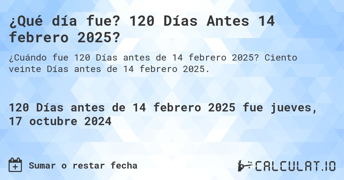 ¿Qué día fue? 120 Días Antes 14 febrero 2025?. Ciento veinte Días antes de 14 febrero 2025.