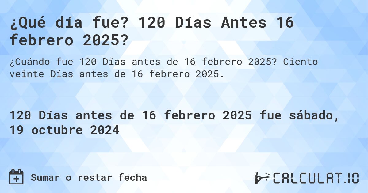 ¿Qué día fue? 120 Días Antes 16 febrero 2025?. Ciento veinte Días antes de 16 febrero 2025.