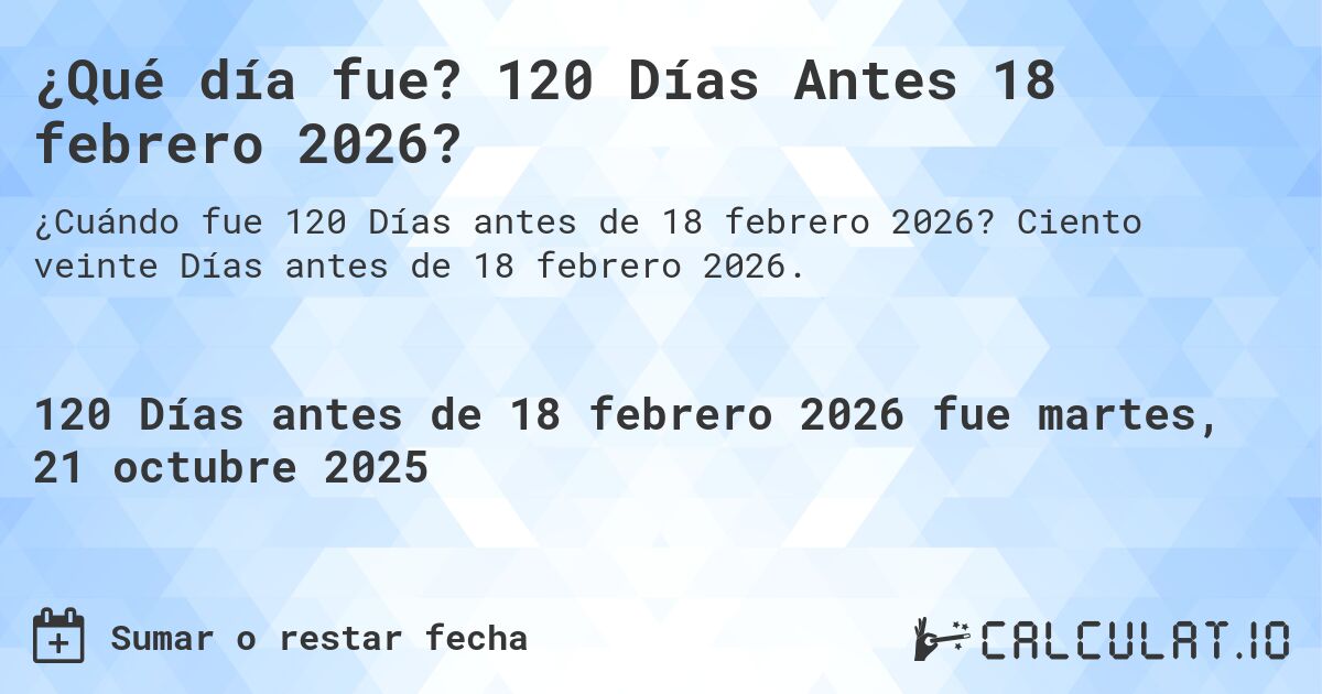 ¿Qué día fue? 120 Días Antes 18 febrero 2026?. Ciento veinte Días antes de 18 febrero 2026.
