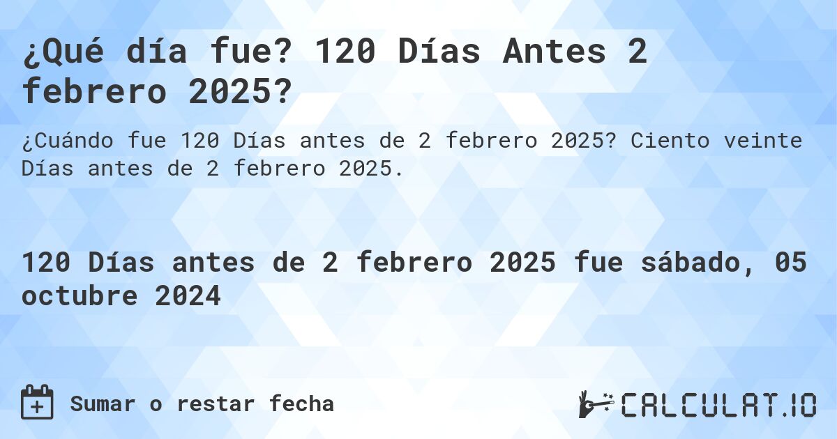 ¿Qué día fue? 120 Días Antes 2 febrero 2025?. Ciento veinte Días antes de 2 febrero 2025.