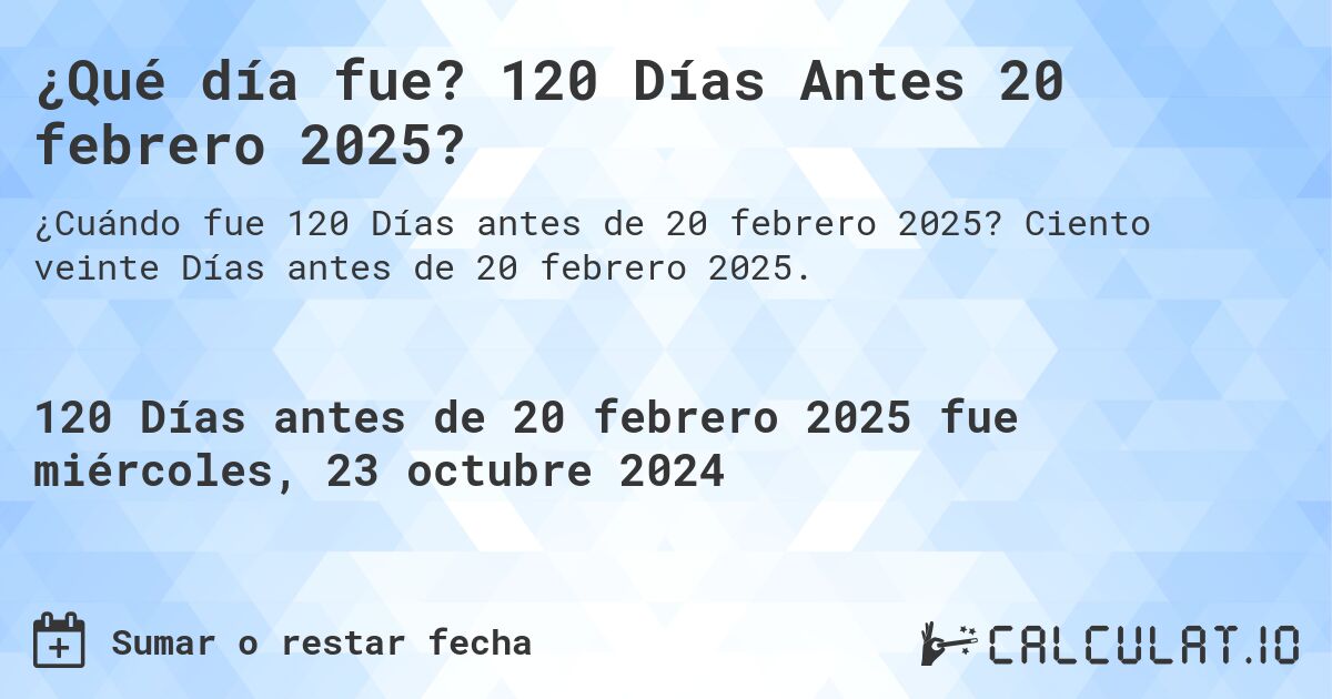 ¿Qué día fue? 120 Días Antes 20 febrero 2025?. Ciento veinte Días antes de 20 febrero 2025.