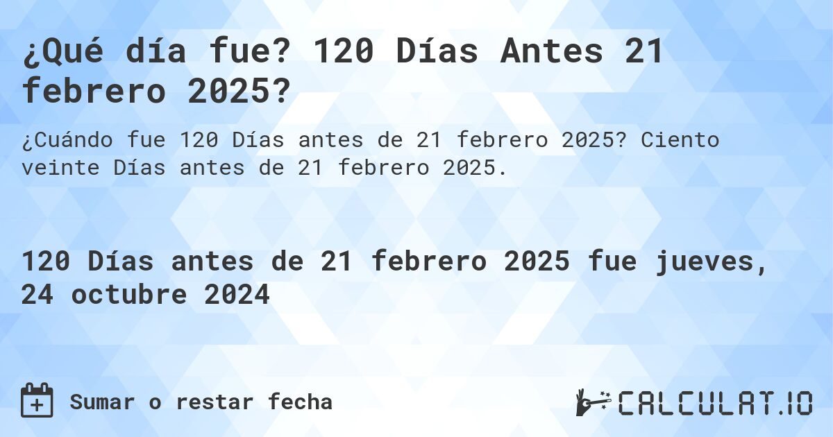 ¿Qué día fue? 120 Días Antes 21 febrero 2025?. Ciento veinte Días antes de 21 febrero 2025.