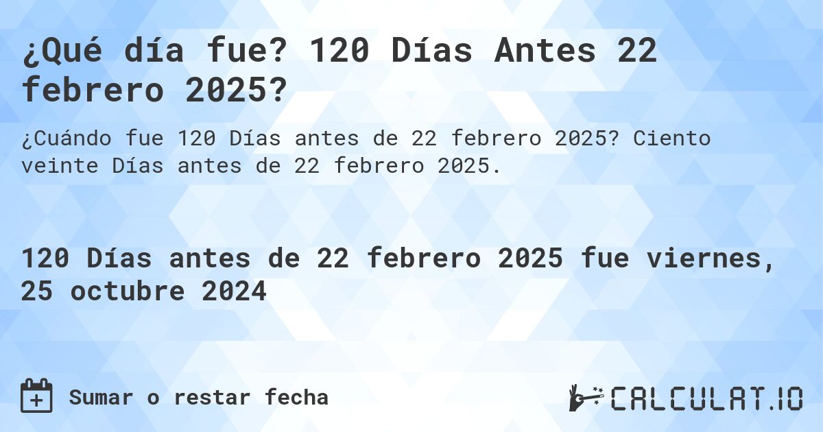 ¿Qué día fue? 120 Días Antes 22 febrero 2025?. Ciento veinte Días antes de 22 febrero 2025.