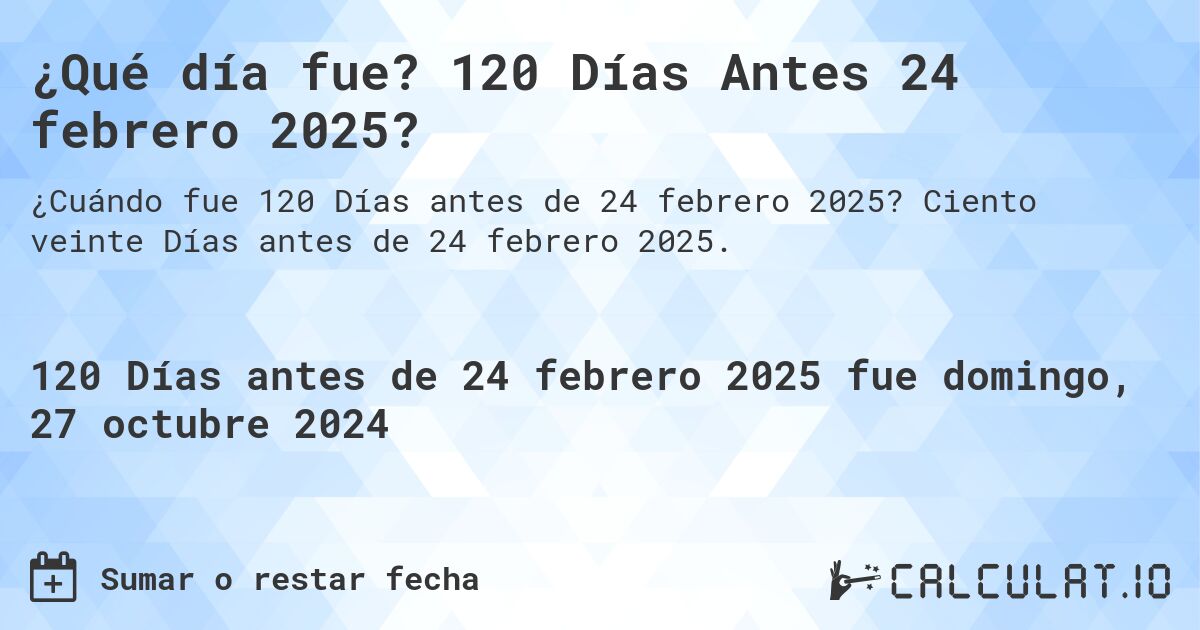 ¿Qué día fue? 120 Días Antes 24 febrero 2025?. Ciento veinte Días antes de 24 febrero 2025.