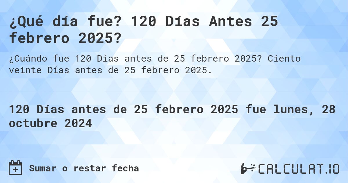 ¿Qué día fue? 120 Días Antes 25 febrero 2025?. Ciento veinte Días antes de 25 febrero 2025.