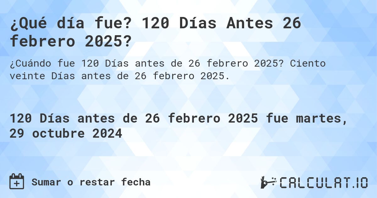 ¿Qué día fue? 120 Días Antes 26 febrero 2025?. Ciento veinte Días antes de 26 febrero 2025.