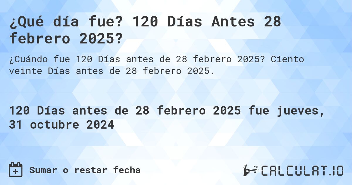 ¿Qué día fue? 120 Días Antes 28 febrero 2025?. Ciento veinte Días antes de 28 febrero 2025.