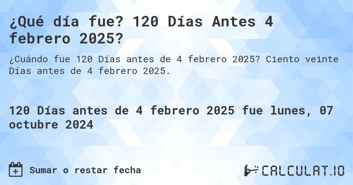 ¿Qué día fue? 120 Días Antes 4 febrero 2025?. Ciento veinte Días antes de 4 febrero 2025.