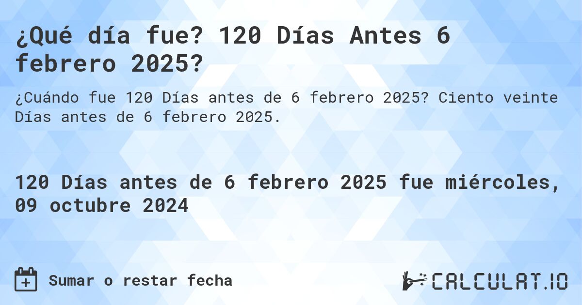 ¿Qué día fue? 120 Días Antes 6 febrero 2025?. Ciento veinte Días antes de 6 febrero 2025.