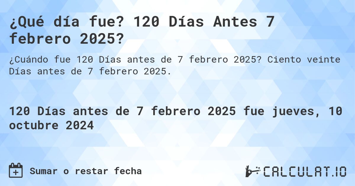 ¿Qué día fue? 120 Días Antes 7 febrero 2025?. Ciento veinte Días antes de 7 febrero 2025.