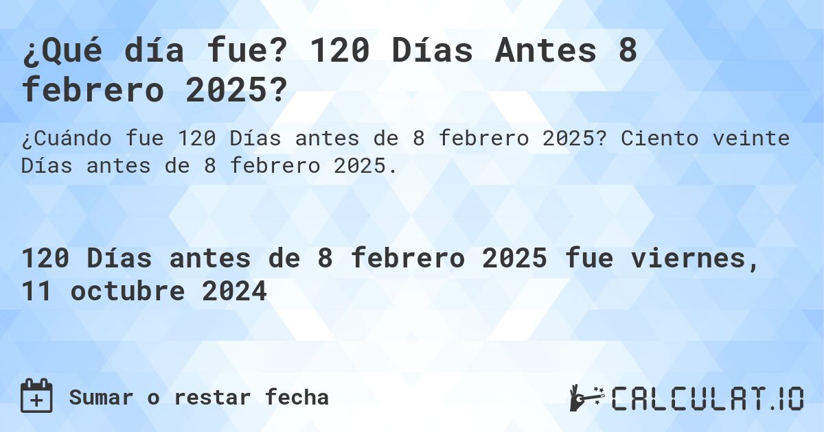 ¿Qué día fue? 120 Días Antes 8 febrero 2025?. Ciento veinte Días antes de 8 febrero 2025.