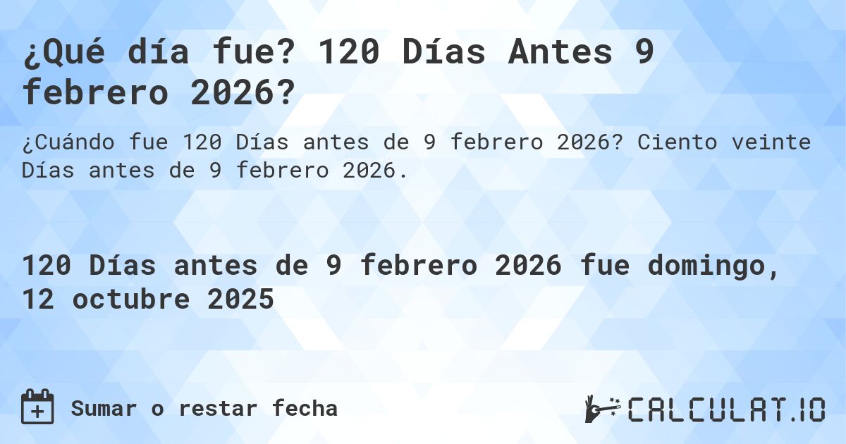 ¿Qué día fue? 120 Días Antes 9 febrero 2026?. Ciento veinte Días antes de 9 febrero 2026.