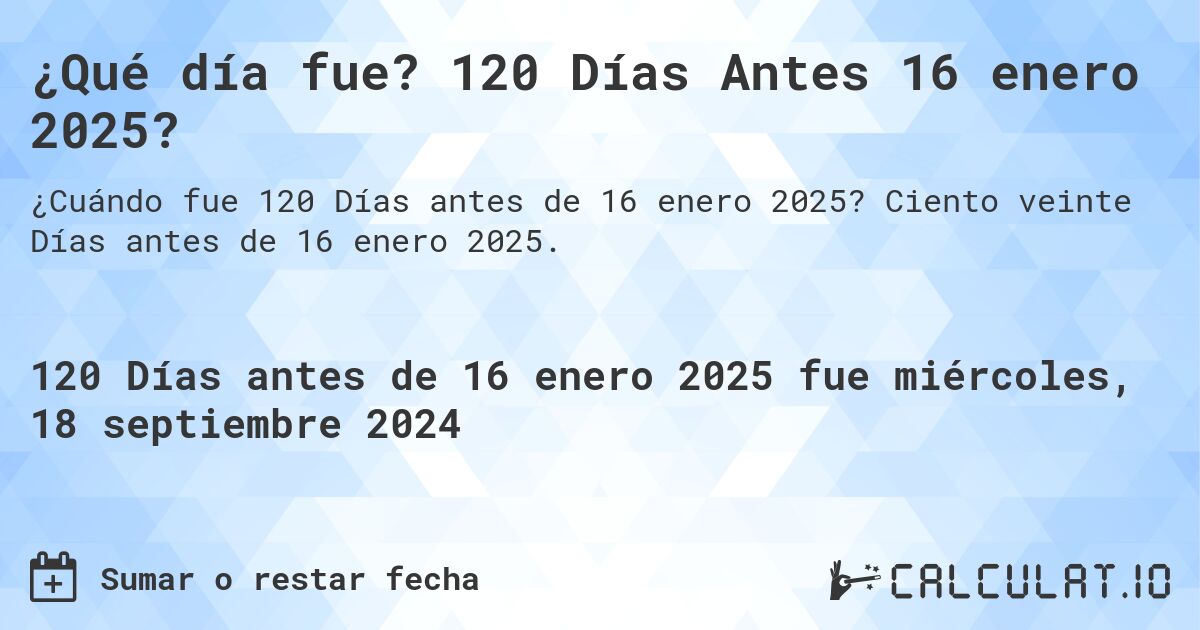 ¿Qué día fue? 120 Días Antes 16 enero 2025?. Ciento veinte Días antes de 16 enero 2025.