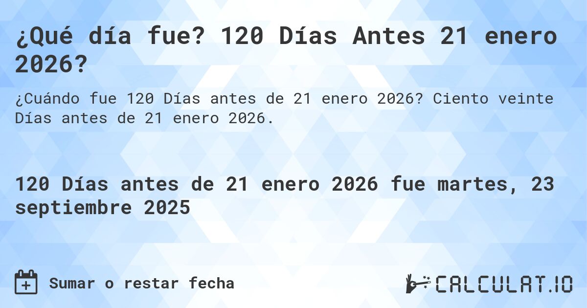 ¿Qué día fue? 120 Días Antes 21 enero 2026?. Ciento veinte Días antes de 21 enero 2026.