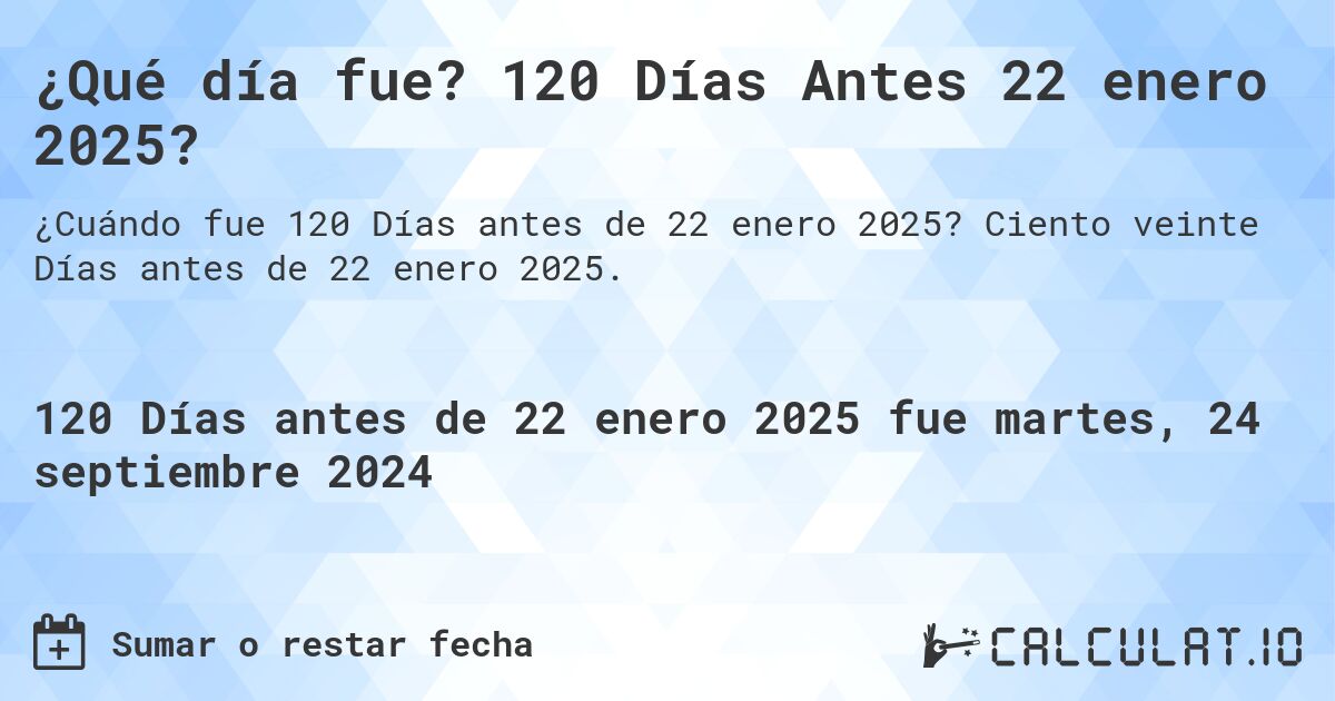 ¿Qué día fue? 120 Días Antes 22 enero 2025?. Ciento veinte Días antes de 22 enero 2025.