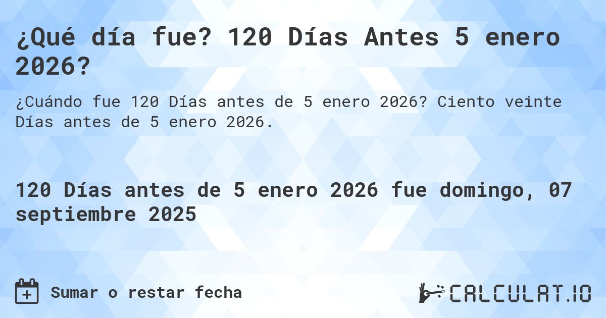 ¿Qué día fue? 120 Días Antes 5 enero 2026?. Ciento veinte Días antes de 5 enero 2026.