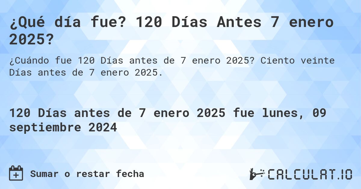¿Qué día fue? 120 Días Antes 7 enero 2025?. Ciento veinte Días antes de 7 enero 2025.