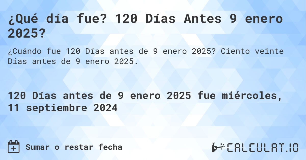 ¿Qué día fue? 120 Días Antes 9 enero 2025?. Ciento veinte Días antes de 9 enero 2025.
