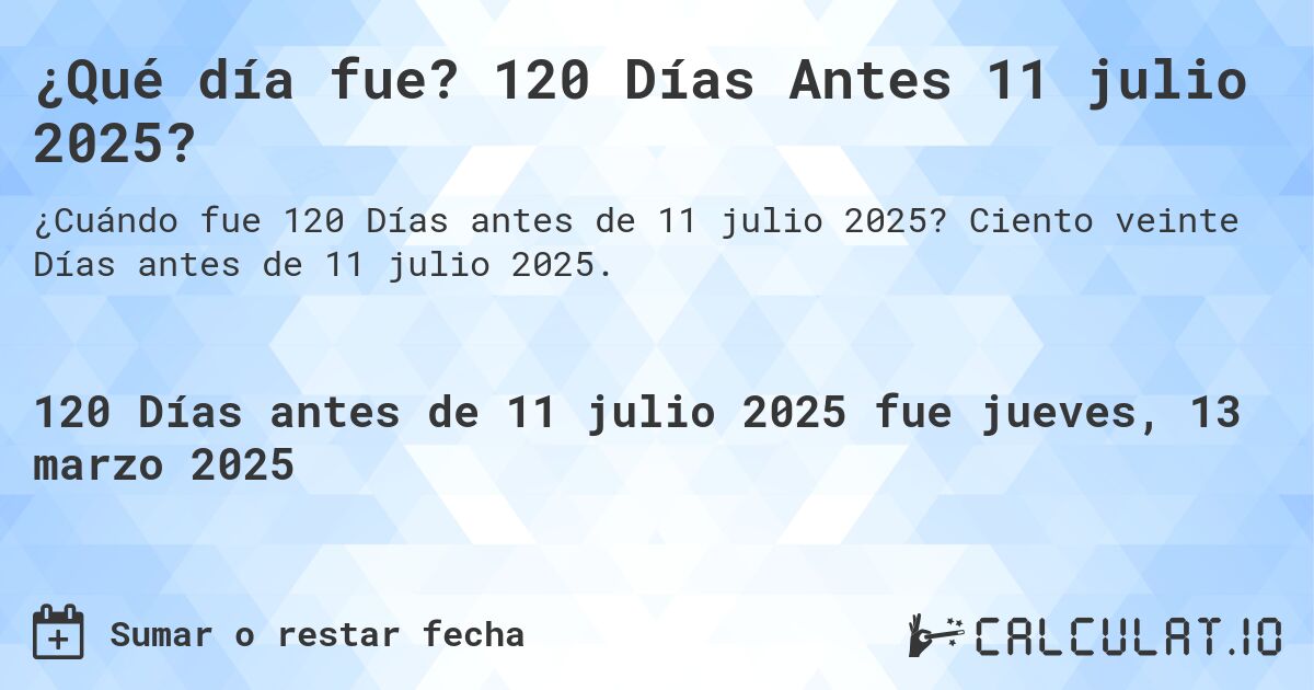 ¿Qué día fue? 120 Días Antes 11 julio 2025?. Ciento veinte Días antes de 11 julio 2025.