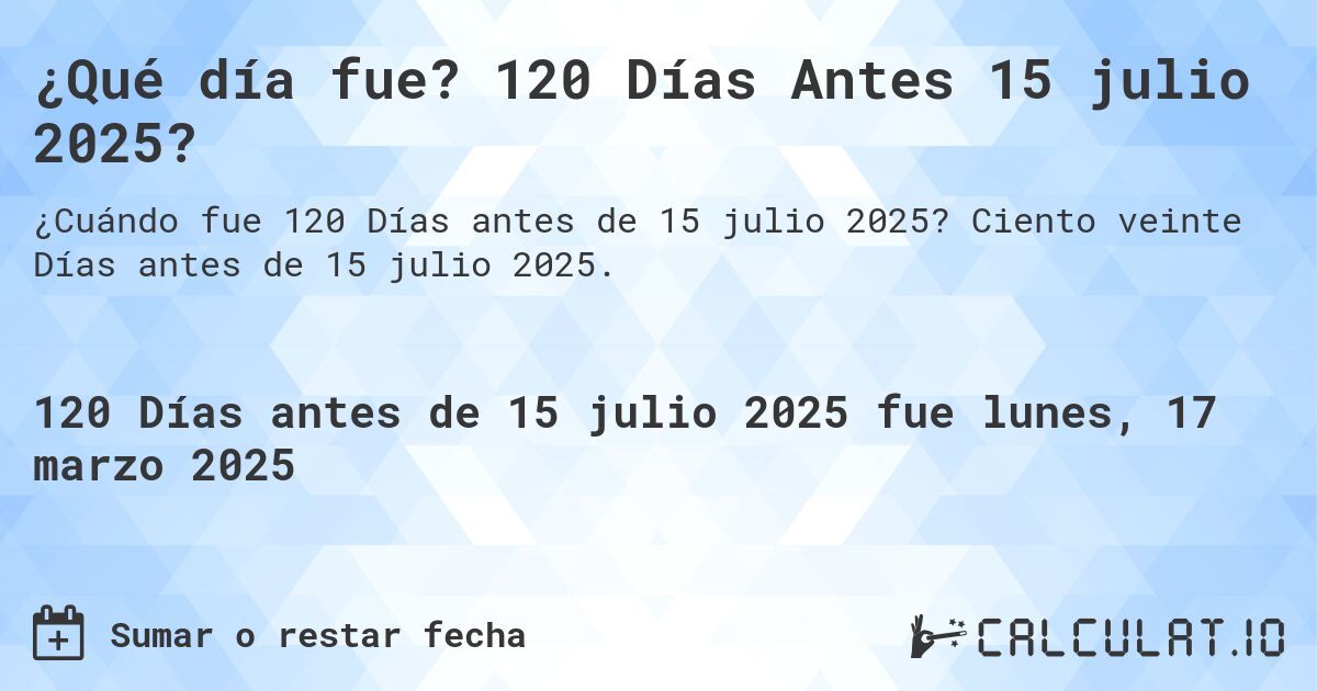 ¿Qué día fue? 120 Días Antes 15 julio 2025?. Ciento veinte Días antes de 15 julio 2025.