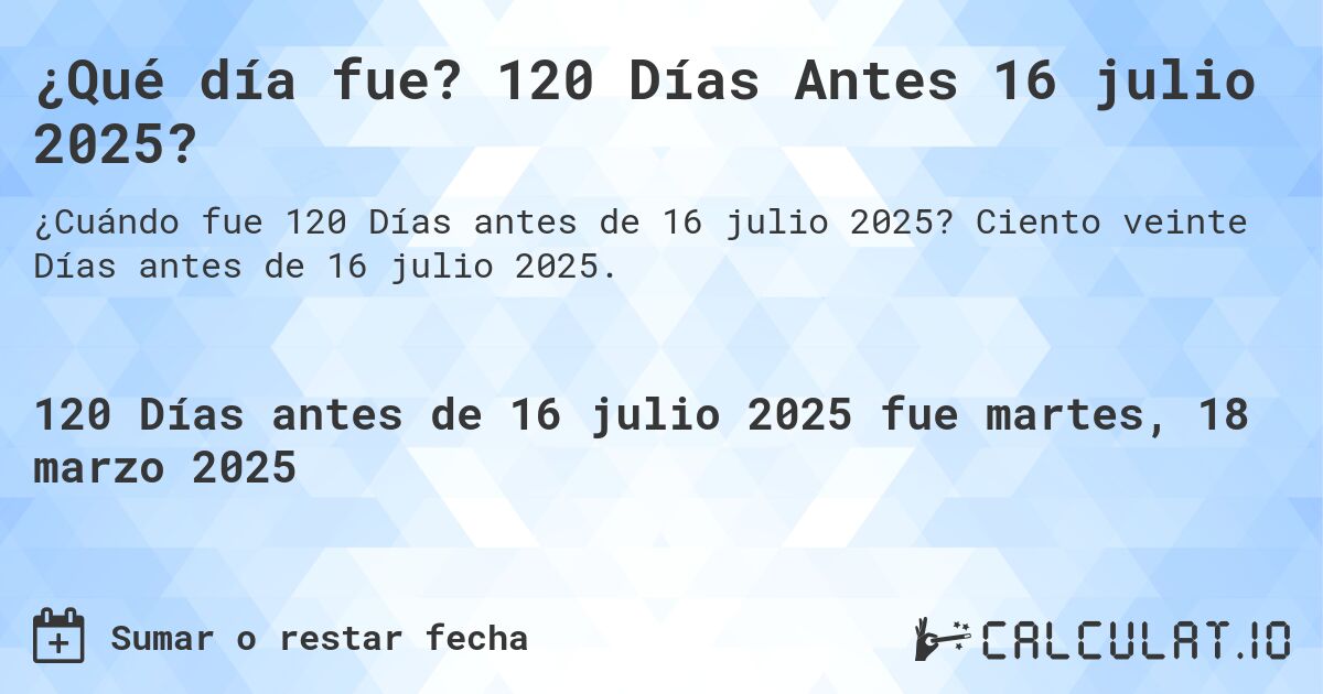 ¿Qué día fue? 120 Días Antes 16 julio 2025?. Ciento veinte Días antes de 16 julio 2025.