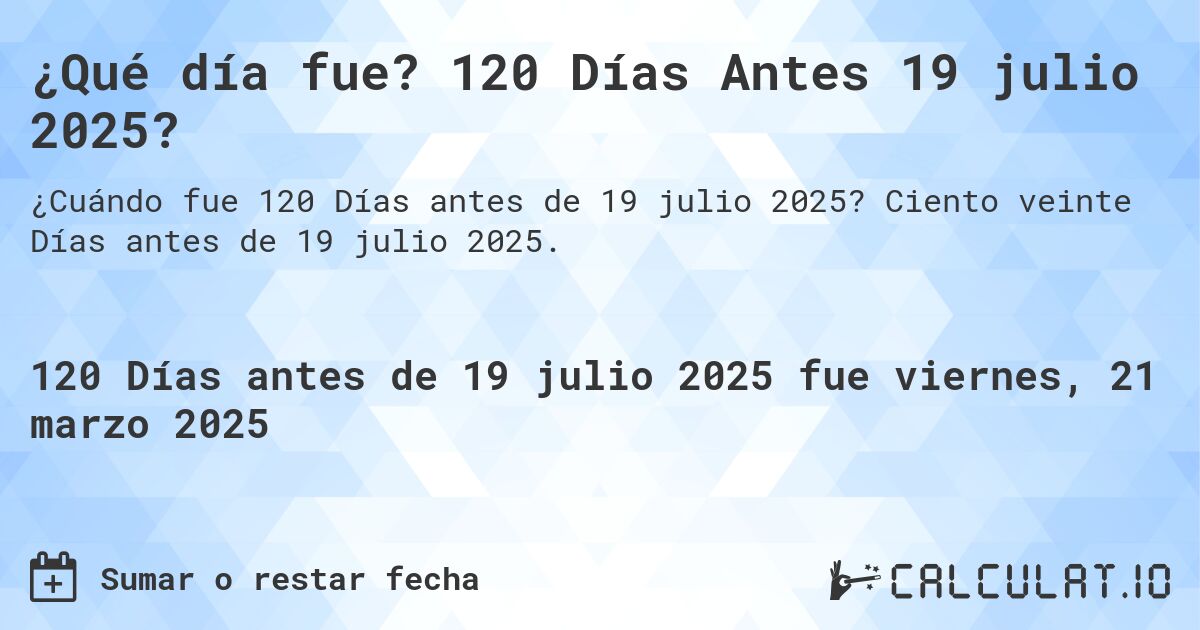 ¿Qué día fue? 120 Días Antes 19 julio 2025?. Ciento veinte Días antes de 19 julio 2025.