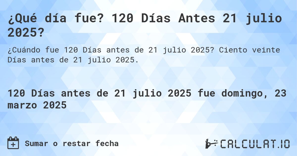 ¿Qué día fue? 120 Días Antes 21 julio 2025?. Ciento veinte Días antes de 21 julio 2025.