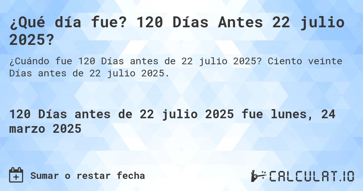 ¿Qué día fue? 120 Días Antes 22 julio 2025?. Ciento veinte Días antes de 22 julio 2025.